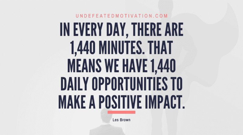"In every day, there are 1,440 minutes. That means we have 1,440 daily opportunities to make a positive impact." -Les Brown -Undefeated Motivation