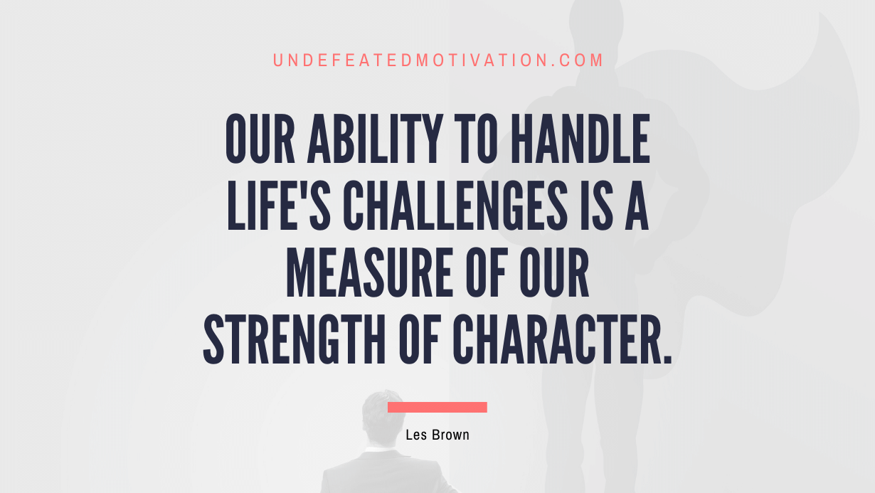 "Our ability to handle life's challenges is a measure of our strength of character." -Les Brown -Undefeated Motivation