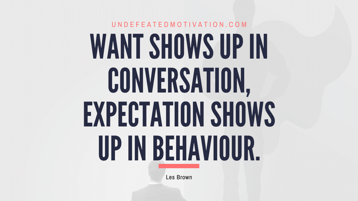 "Want shows up in conversation, expectation shows up in behaviour." -Les Brown -Undefeated Motivation