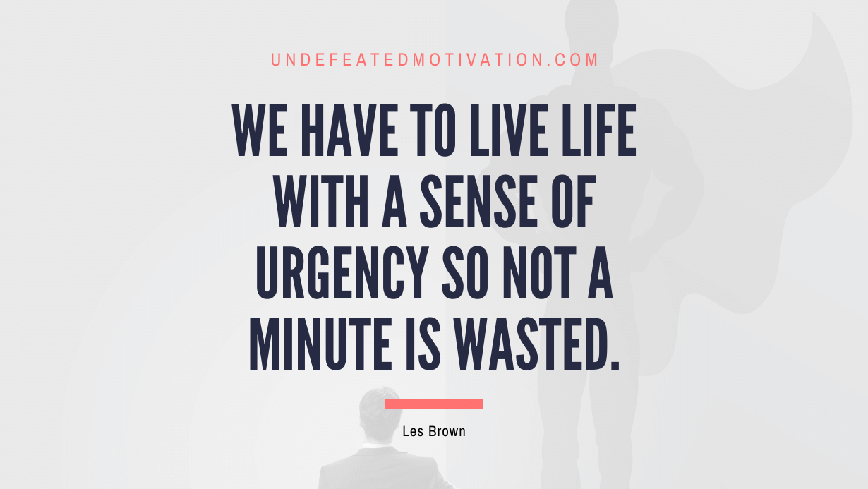 "We have to live life with a sense of urgency so not a minute is wasted." -Les Brown -Undefeated Motivation