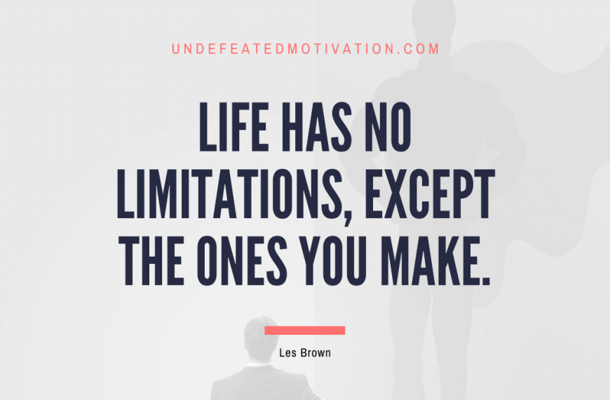 “Life has no limitations, except the ones you make.” -Les Brown
