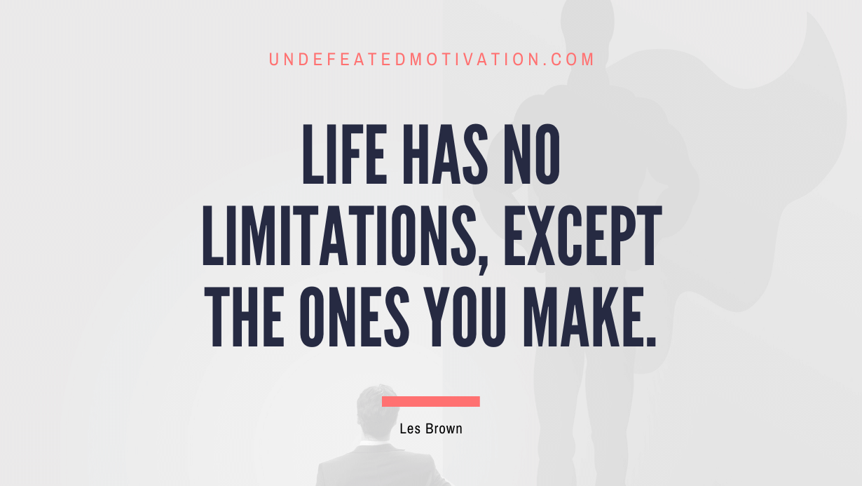 “Life has no limitations, except the ones you make.” -Les Brown