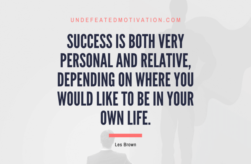 “Success is both very personal and relative, depending on where you would like to be in your own life.” -Les Brown