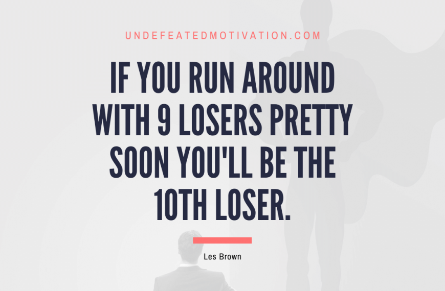 “If you run around with 9 losers pretty soon you’ll be the 10th loser.” -Les Brown