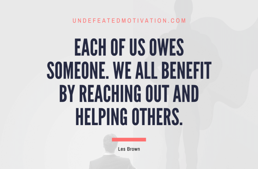 “Each of us owes someone. We all benefit by reaching out and helping others.” -Les Brown