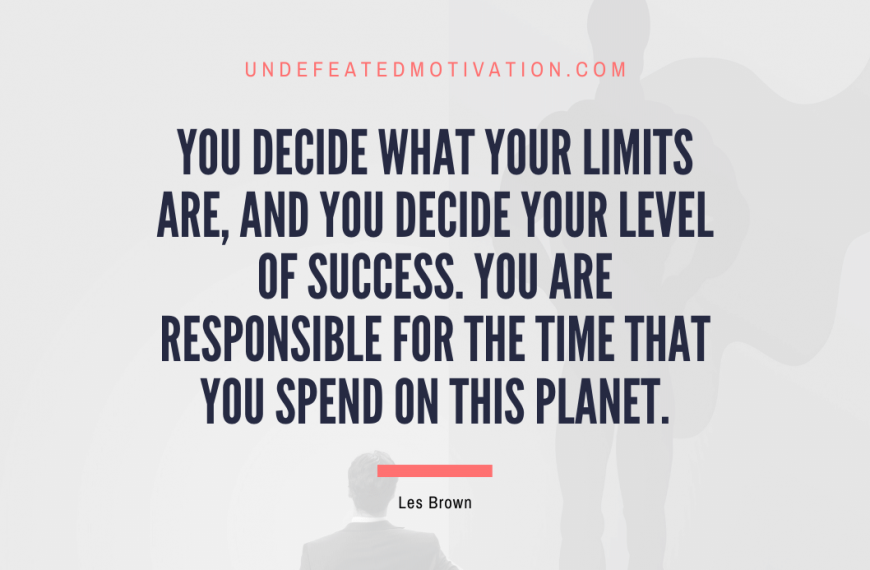 “YOU decide what your limits are, and YOU decide your level of success. You are responsible for the time that you spend on this planet.” -Les Brown