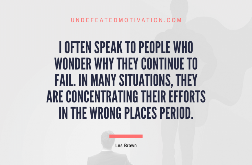 “I often speak to people who wonder why they continue to fail. In many situations, they are concentrating their efforts in the wrong places period.” -Les Brown