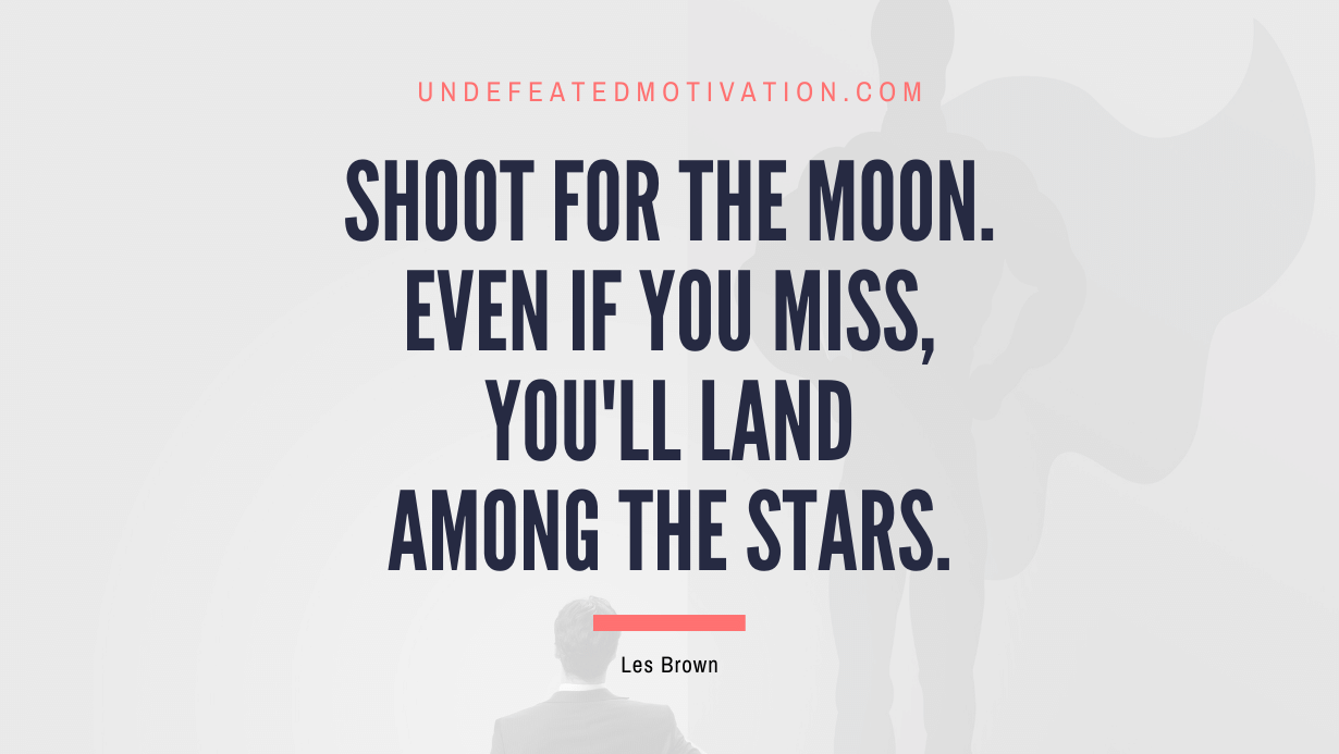 “Shoot for the moon. Even if you miss, you’ll land among the stars.” -Les Brown