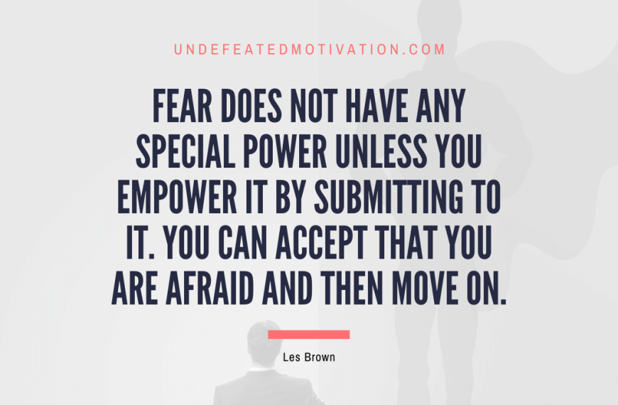 “Fear does not have any special power unless you empower it by submitting to it. You can accept that you are afraid and then move on.” -Les Brown