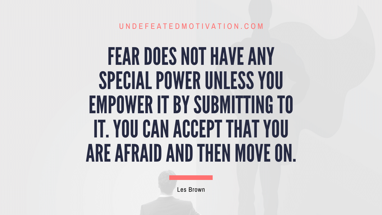 “Fear does not have any special power unless you empower it by submitting to it. You can accept that you are afraid and then move on.” -Les Brown