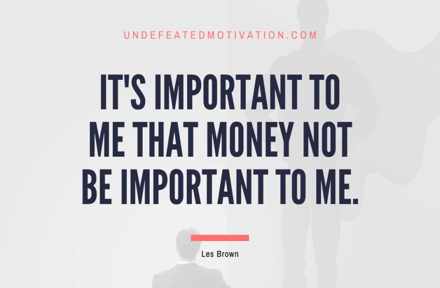 “It’s important to me that money not be important to me.” -Les Brown