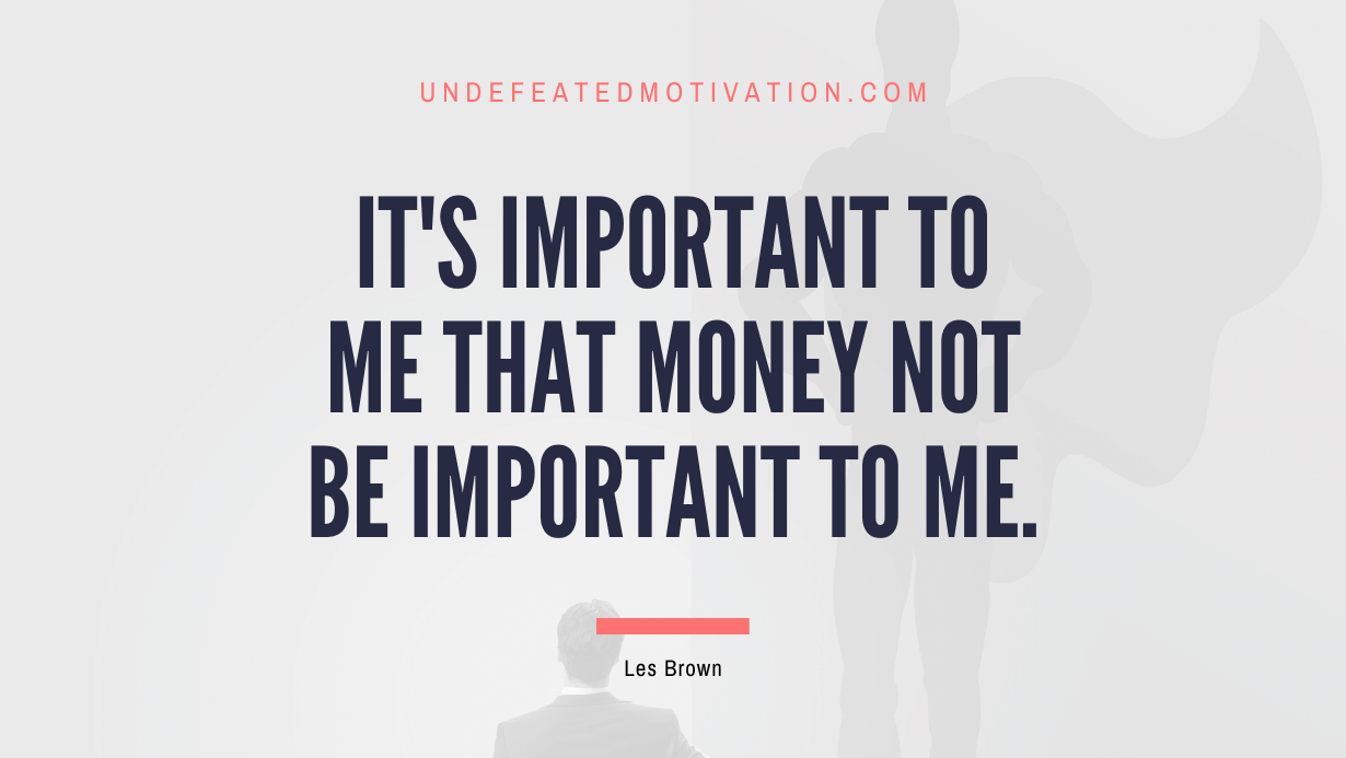 "It's important to me that money not be important to me." -Les Brown -Undefeated Motivation