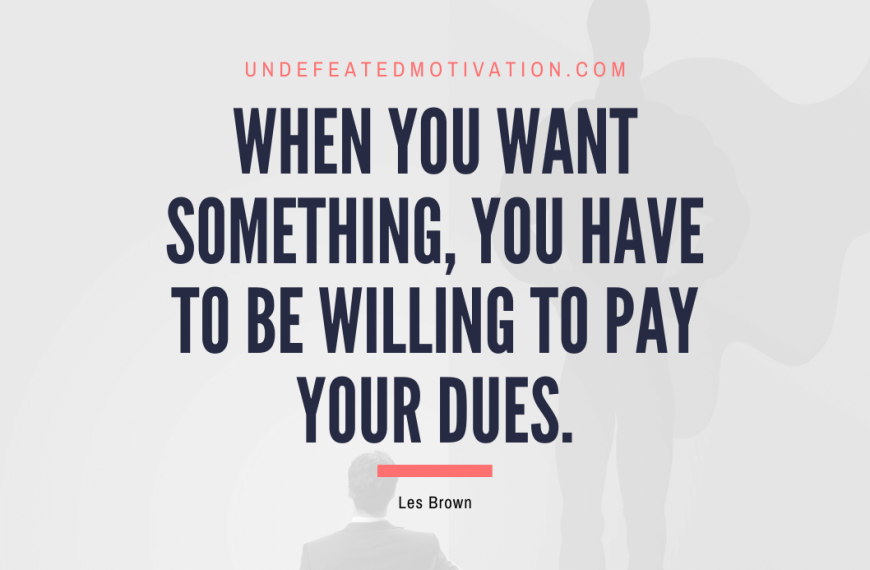 “When you want something, you have to be willing to pay your dues.” -Les Brown