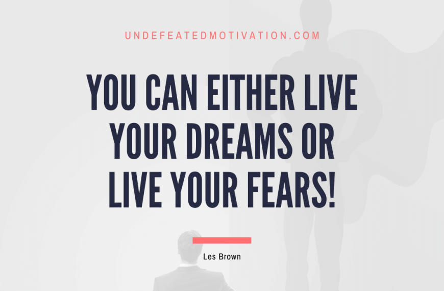 “You can either live your dreams or live your fears!” -Les Brown