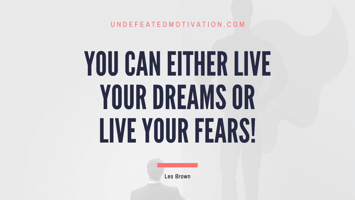 "You can either live your dreams or live your fears!" -Les Brown -Undefeated Motivation