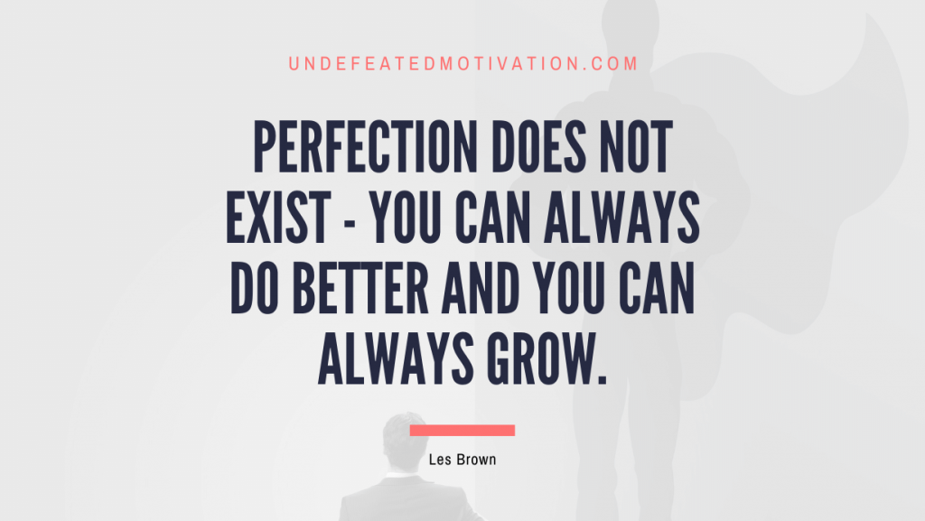 "Perfection does not exist - you can always do better and you can always grow." -Les Brown -Undefeated Motivation