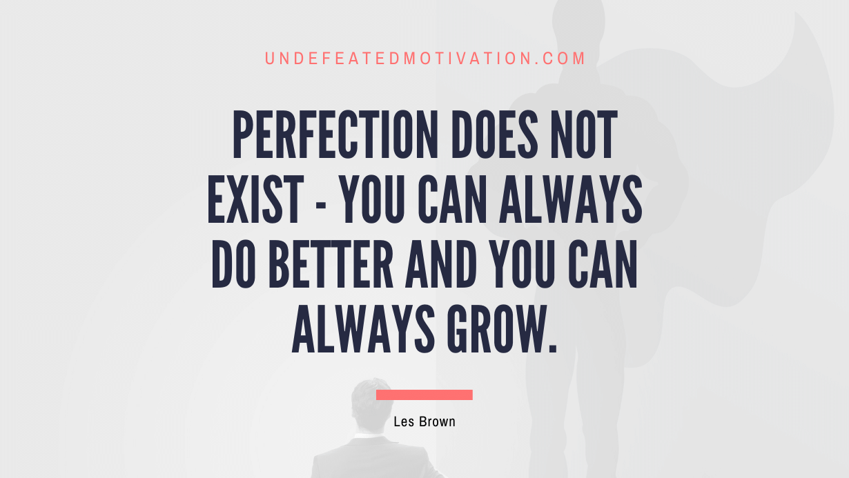 “Perfection does not exist – you can always do better and you can always grow.” -Les Brown