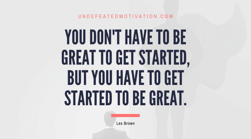 "You don't have to be great to get started, but you have to get started to be great." -Les Brown -Undefeated Motivation