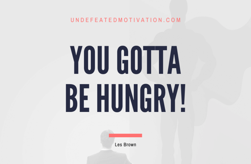 “You gotta be hungry!” -Les Brown
