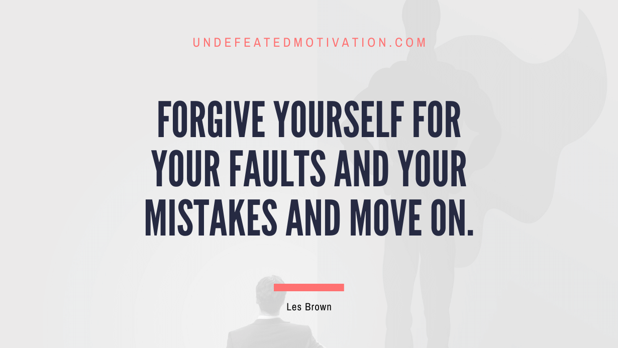"Forgive yourself for your faults and your mistakes and move on." -Les Brown -Undefeated Motivation