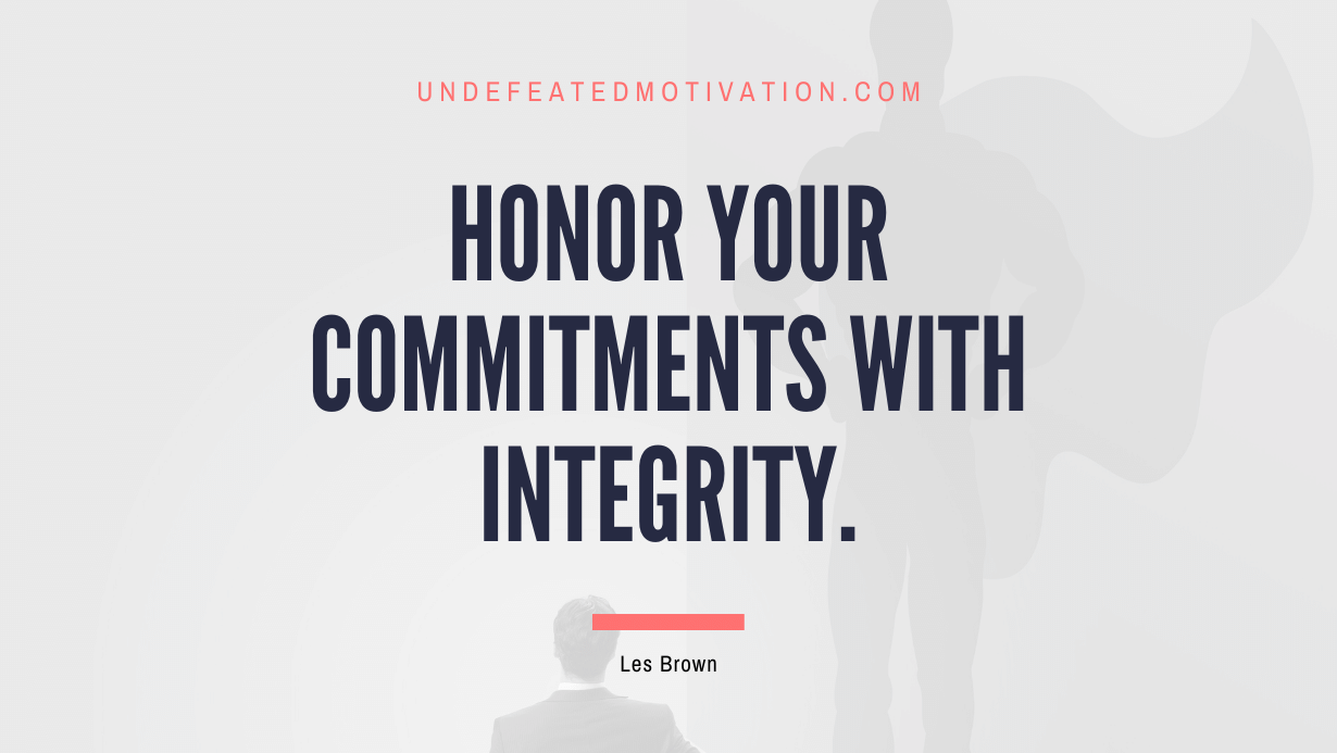 "Honor your commitments with integrity." -Les Brown -Undefeated Motivation