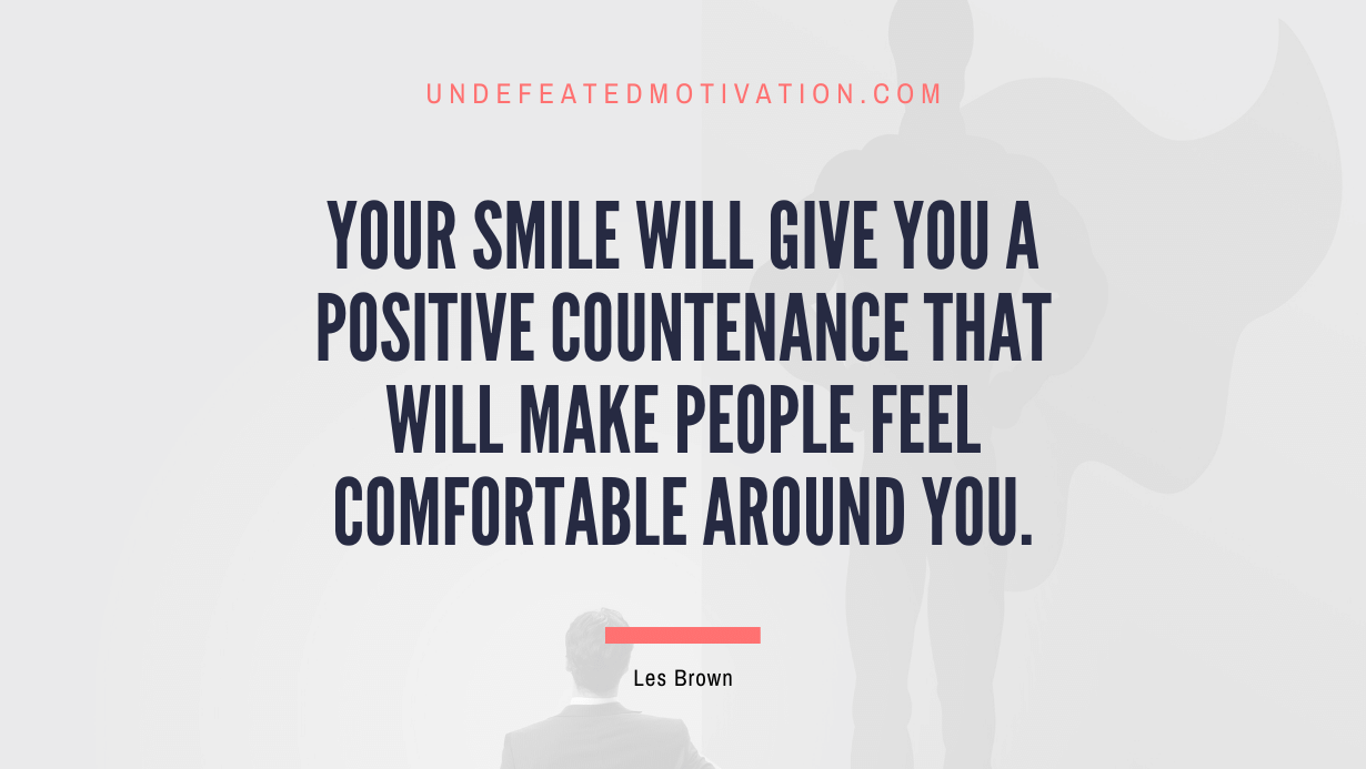 "Your smile will give you a positive countenance that will make people feel comfortable around you." -Les Brown -Undefeated Motivation