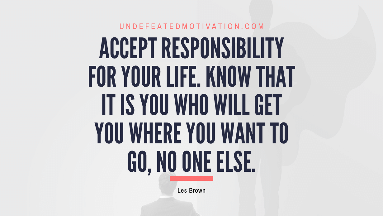 "Accept responsibility for your life. Know that it is you who will get you where you want to go, no one else." -Les Brown -Undefeated Motivation