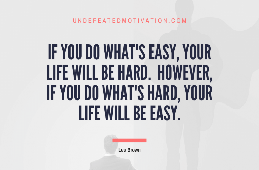 “If you do what’s easy, your life will be hard. However, if you do what’s hard, your life will be easy.” -Les Brown