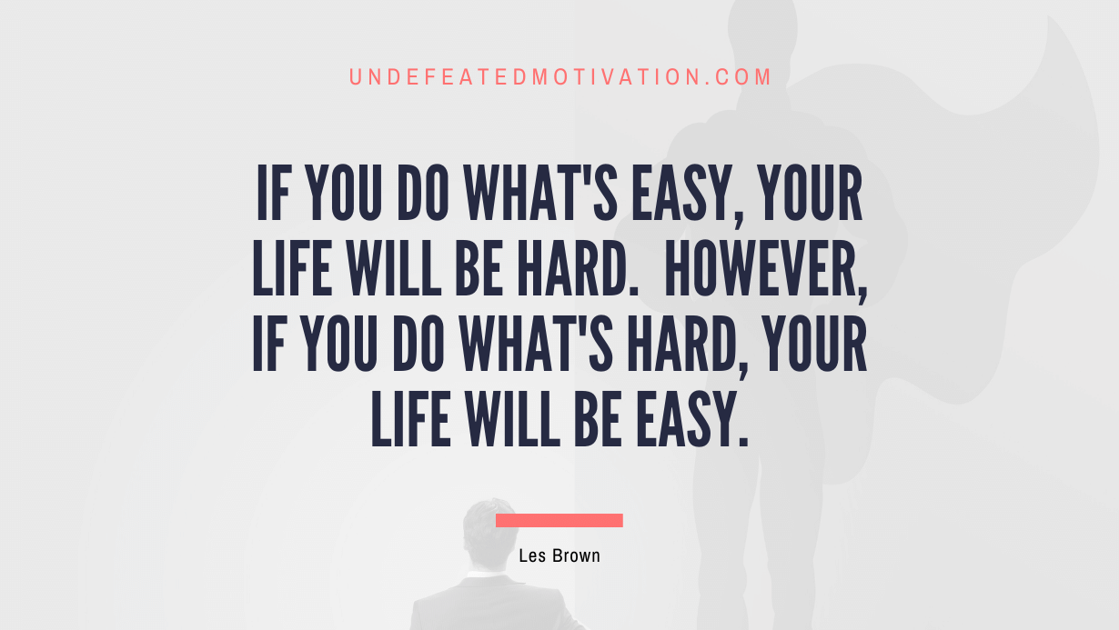 "If you do what's easy, your life will be hard.  However, if you do what's hard, your life will be easy." -Les Brown -Undefeated Motivation