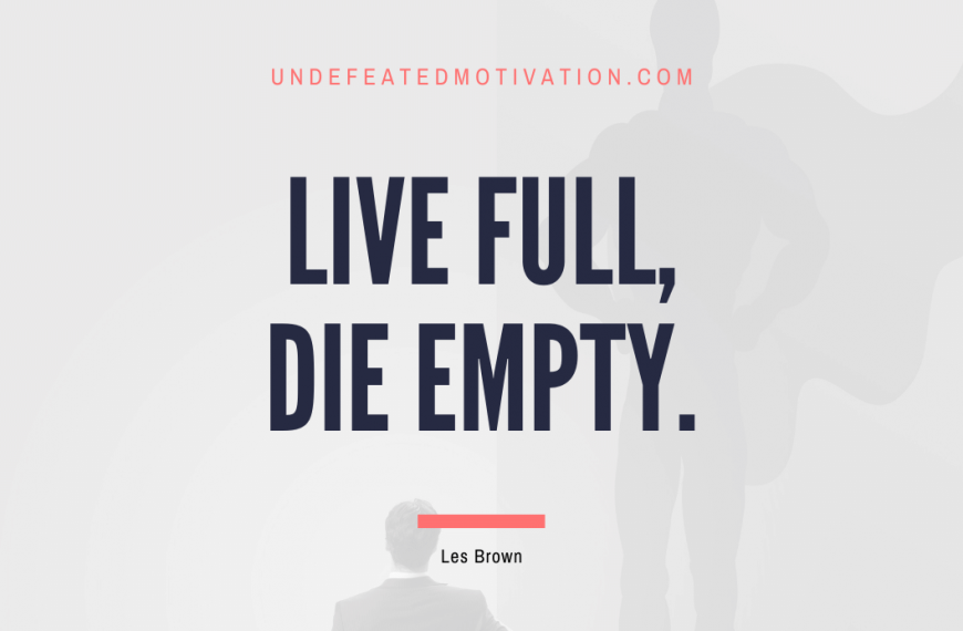 “Live full, die empty.” -Les Brown