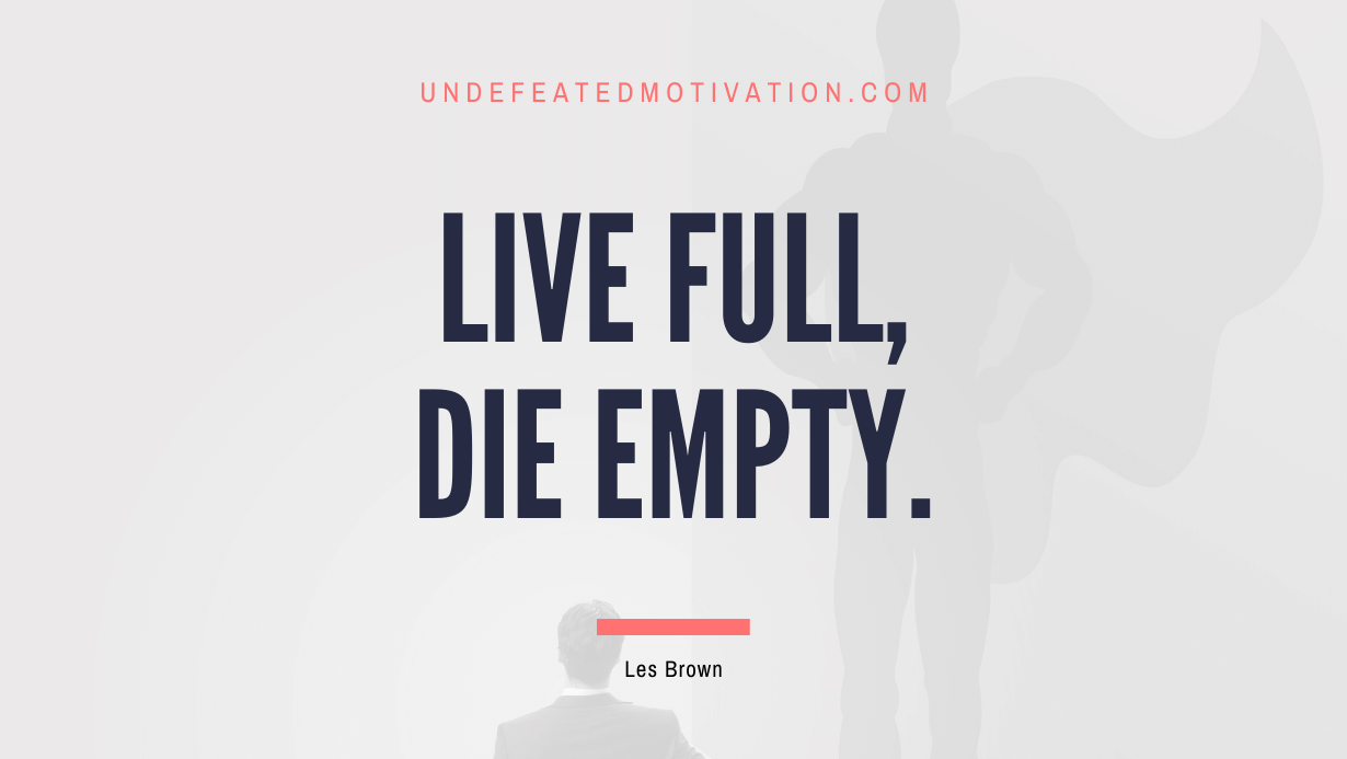 "Live full, die empty." -Les Brown -Undefeated Motivation