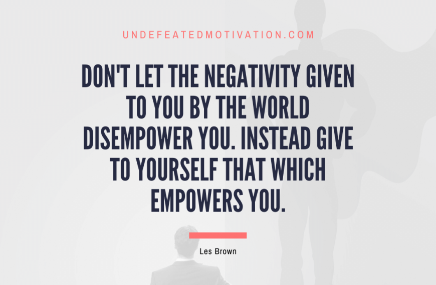 “Don’t let the negativity given to you by the world disempower you. Instead give to yourself that which empowers you.” -Les Brown