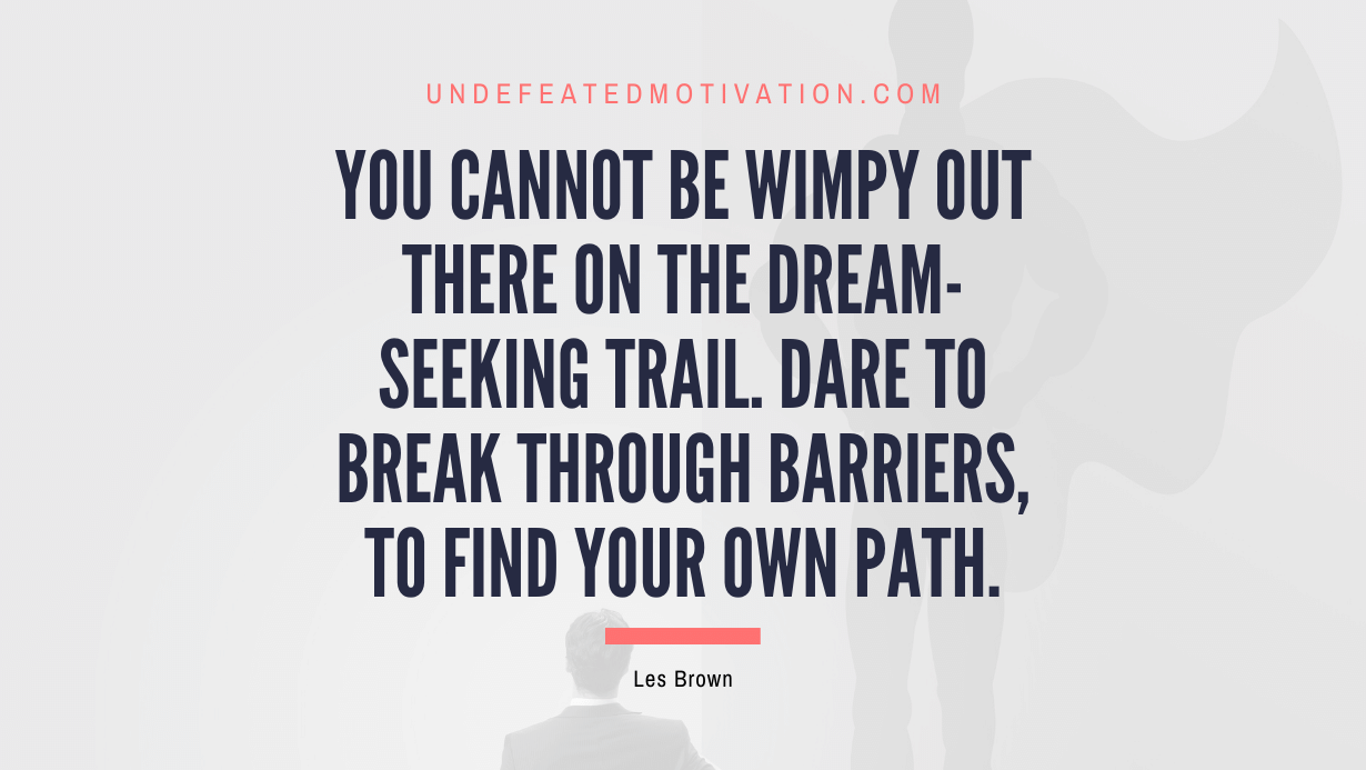 "You cannot be wimpy out there on the dream-seeking trail. dare to break through barriers, to find your own path." -Les Brown -Undefeated Motivation