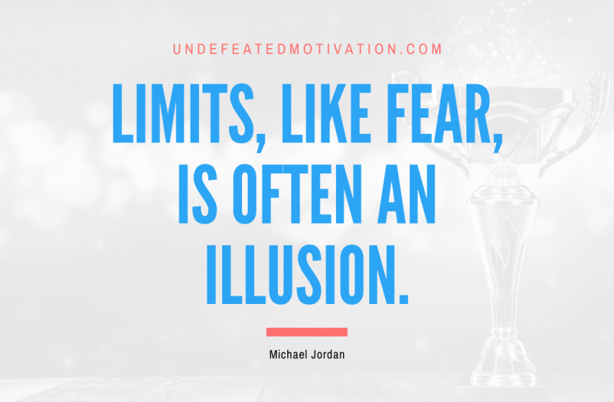 “Limits, like fear, is often an illusion.” -Michael Jordan
