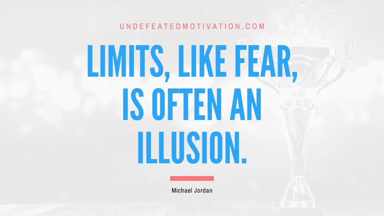 "Limits, like fear, is often an illusion." -Michael Jordan -Undefeated Motivation