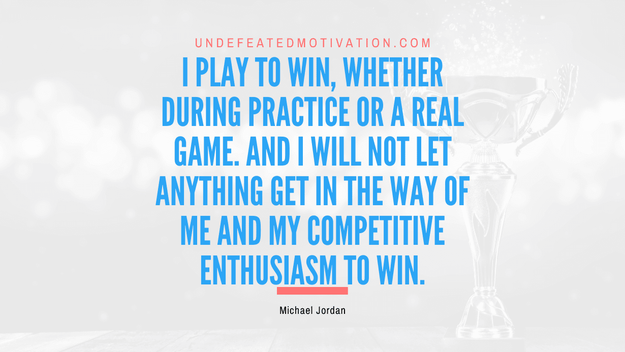 "I play to win, whether during practice or a real game. And I will not let anything get in the way of me and my competitive enthusiasm to win." -Michael Jordan -Undefeated Motivation