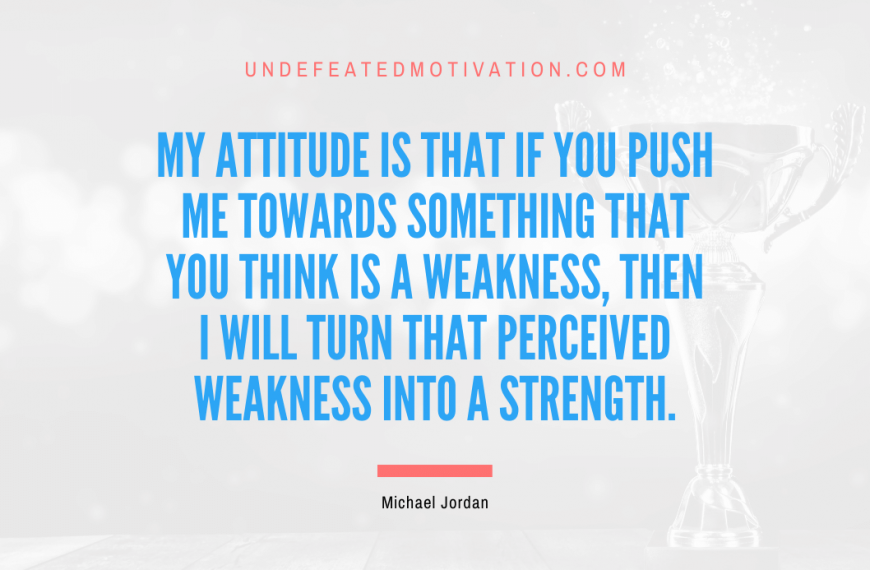 “My attitude is that if you push me towards something that you think is a weakness, then I will turn that perceived weakness into a strength.” -Michael Jordan