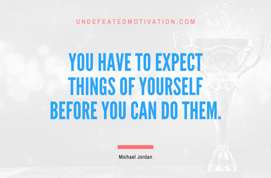 “You have to expect things of yourself before you can do them.” -Michael Jordan