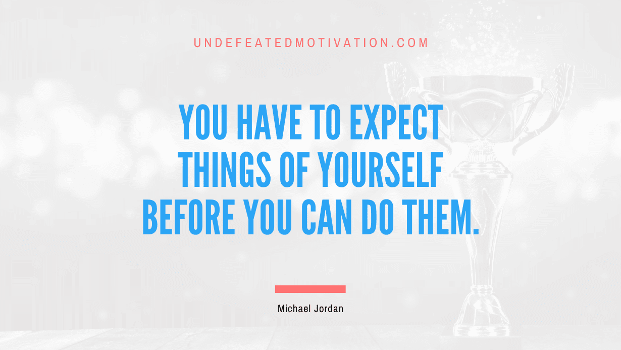 "You have to expect things of yourself before you can do them." -Michael Jordan -Undefeated Motivation
