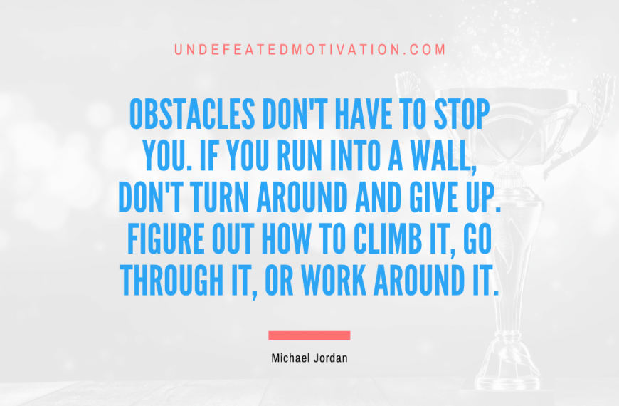 “Obstacles don’t have to stop you. If you run into a wall, don’t turn around and give up. Figure out how to climb it, go through it, or work around it.” -Michael Jordan