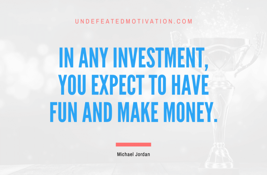 “In any investment, you expect to have fun and make money.” -Michael Jordan