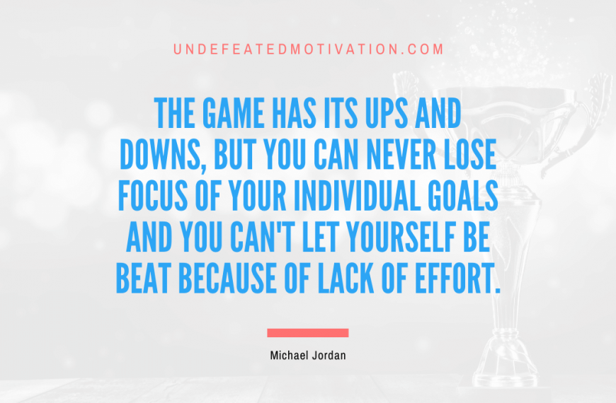 “The game has its ups and downs, but you can never lose focus of your individual goals and you can’t let yourself be beat because of lack of effort.” -Michael Jordan