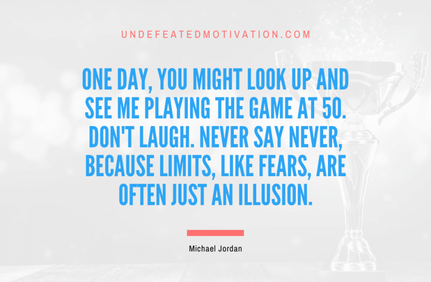 “One day, you might look up and see me playing the game at 50. Don’t laugh. Never say never, because limits, like fears, are often just an illusion.” -Michael Jordan