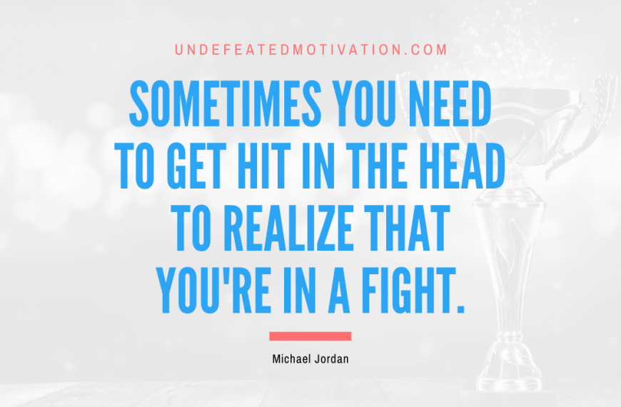 “Sometimes you need to get hit in the head to realize that you’re in a fight.” -Michael Jordan