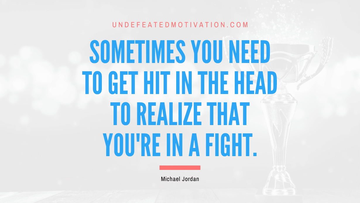 "Sometimes you need to get hit in the head to realize that you're in a fight." -Michael Jordan -Undefeated Motivation
