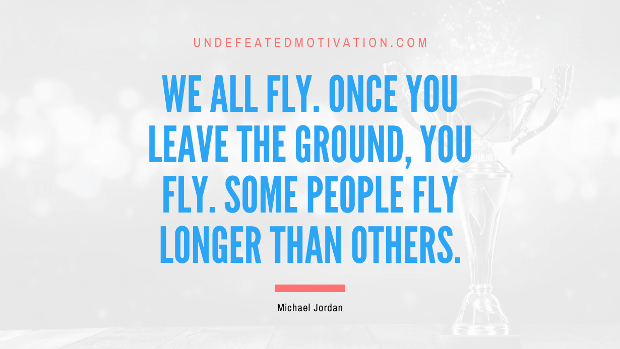 "We all fly. Once you leave the ground, you fly. Some people fly longer than others." -Michael Jordan -Undefeated Motivation