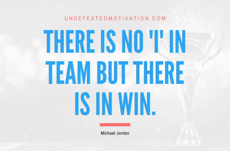 “There is no ‘i’ in team but there is in win.” -Michael Jordan