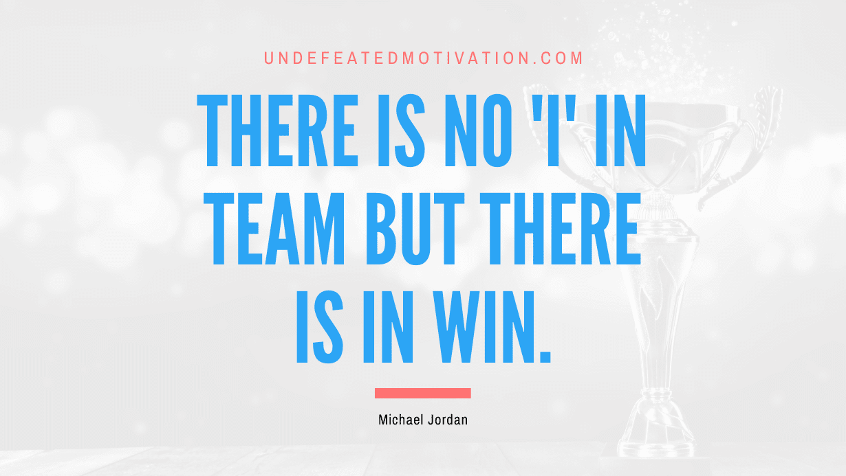"There is no 'i' in team but there is in win." -Michael Jordan -Undefeated Motivation