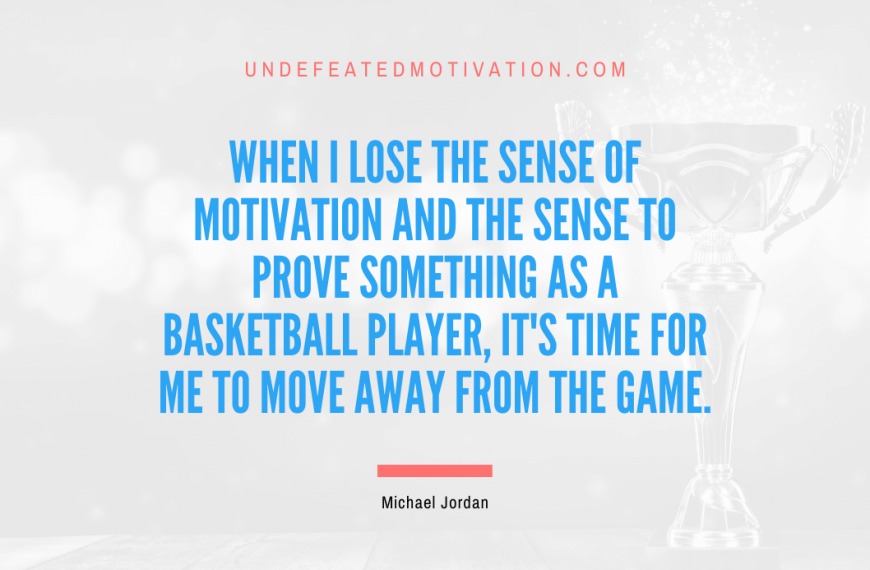 “When I lose the sense of motivation and the sense to prove something as a basketball player, it’s time for me to move away from the game.” -Michael Jordan