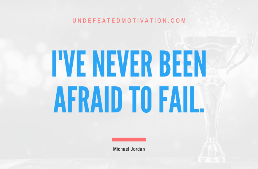 “I’ve never been afraid to fail.” -Michael Jordan